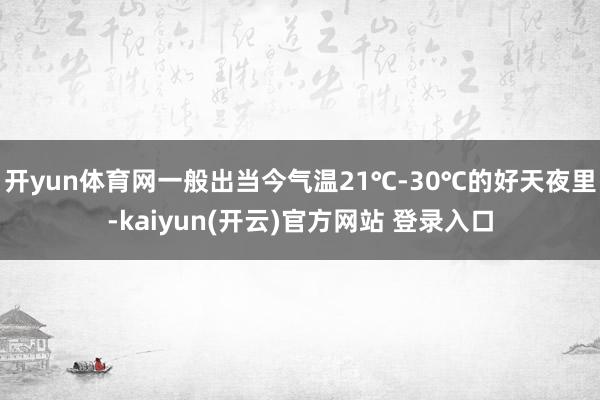 开yun体育网一般出当今气温21℃-30℃的好天夜里-kai
