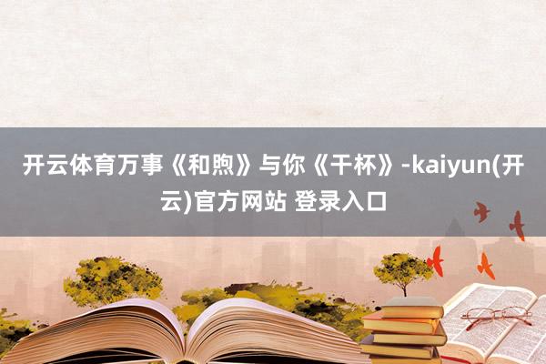 开云体育万事《和煦》与你《干杯》-kaiyun(开云)官方网站 登录入口