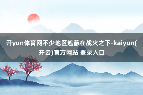 开yun体育网不少地区遮蔽在战火之下-kaiyun(开云)官方网站 登录入口