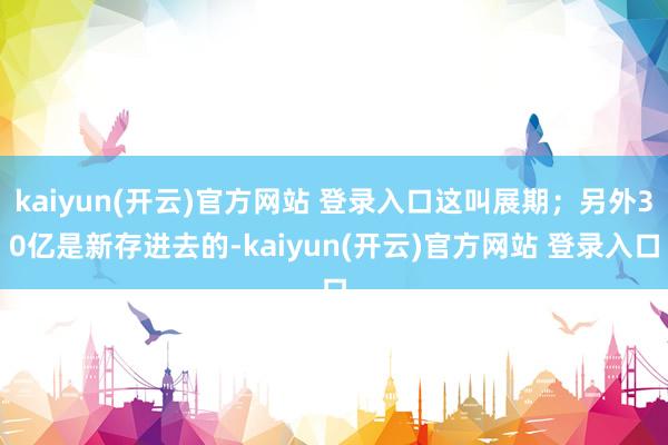 kaiyun(开云)官方网站 登录入口这叫展期；另外30亿是新存进去的-kaiyun(开云)官方网站 登录入口