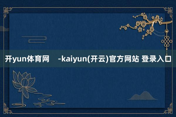 开yun体育网    -kaiyun(开云)官方网站 登录入口