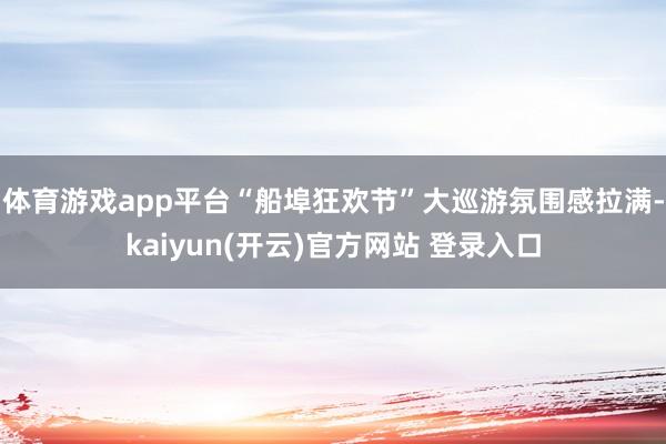 体育游戏app平台“船埠狂欢节”大巡游氛围感拉满-kaiyu