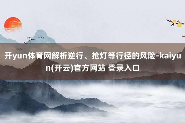 开yun体育网解析逆行、抢灯等行径的风险-kaiyun(开云