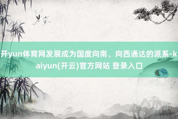 开yun体育网发展成为国度向南、向西通达的派系-kaiyun