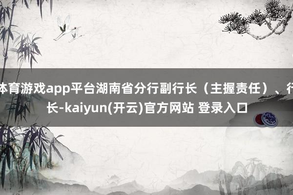 体育游戏app平台湖南省分行副行长（主握责任）、行长-kai