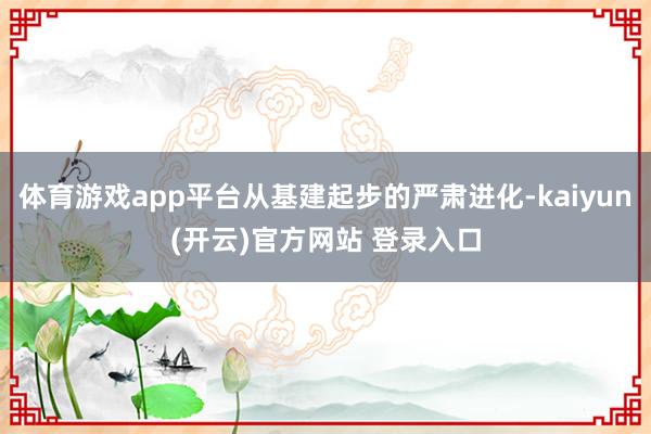 体育游戏app平台从基建起步的严肃进化-kaiyun(开云)