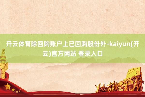 开云体育除回购账户上已回购股份外-kaiyun(开云)官方网