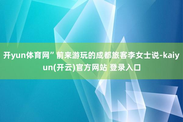开yun体育网”前来游玩的成都旅客李女士说-kaiyun(开