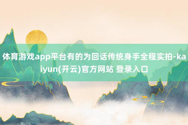 体育游戏app平台有的为回话传统身手全程实拍-kaiyun(