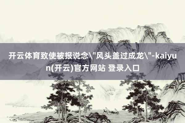 开云体育致使被报说念＂风头盖过成龙＂-kaiyun(开云)官