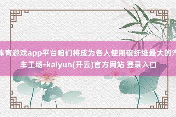 体育游戏app平台咱们将成为各人使用碳纤维最大的汽车工场-k