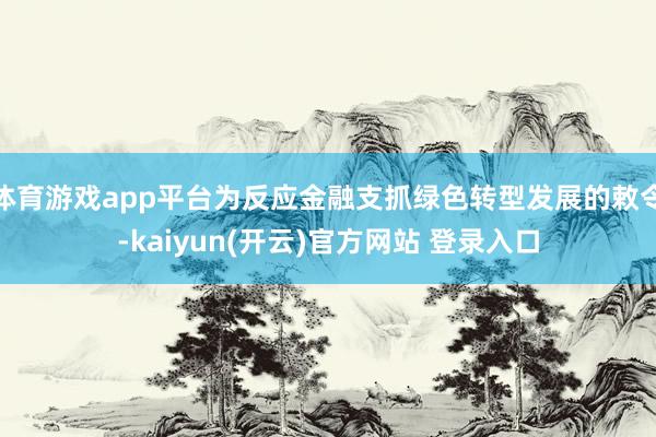 体育游戏app平台为反应金融支抓绿色转型发展的敕令-kaiy